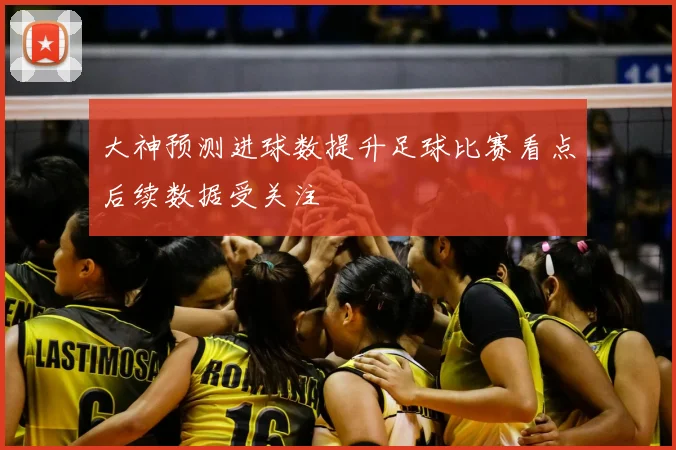 大神预测进球数提升足球比赛看点后续数据受关注