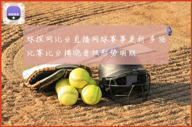 球探网比分直播网球赛事更新 多场比赛比分揭晓晋级形势明朗