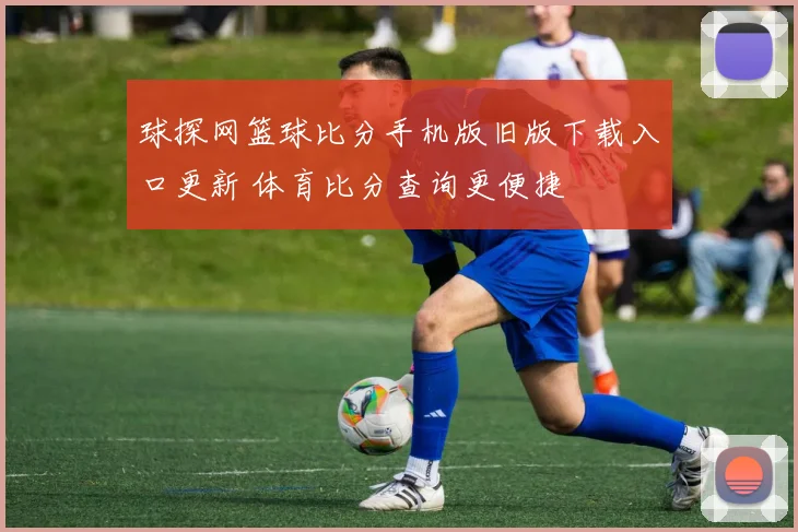 球探网篮球比分手机版旧版下载入口更新 体育比分查询更便捷