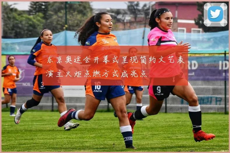 东京奥运会开幕式呈现简约文艺表演主火炬点燃方式成亮点