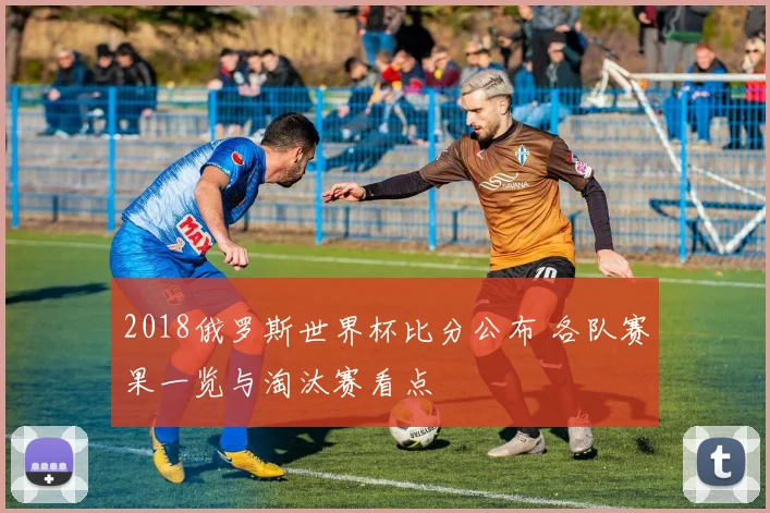 2018俄罗斯世界杯比分公布 各队赛果一览与淘汰赛看点