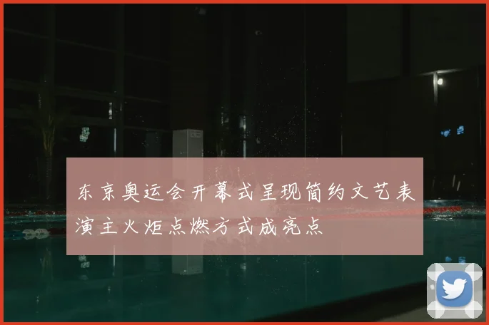 东京奥运会开幕式呈现简约文艺表演主火炬点燃方式成亮点