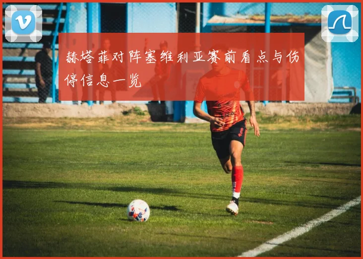 赫塔菲对阵塞维利亚赛前看点与伤停信息一览