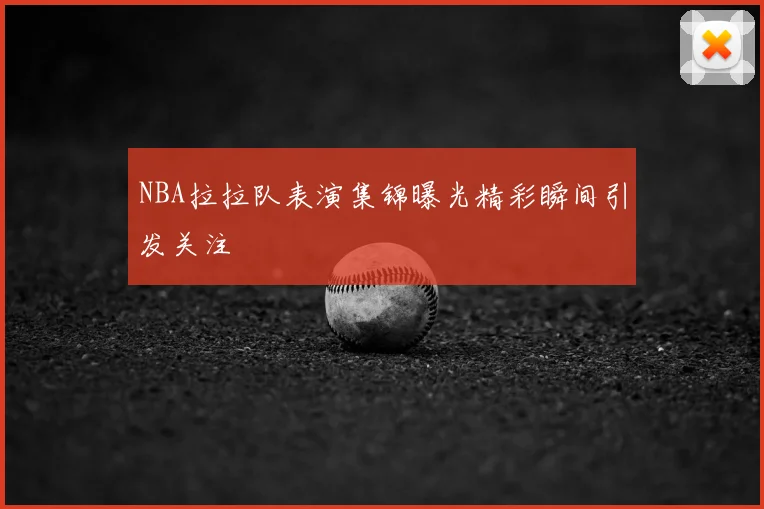 NBA拉拉队表演集锦曝光精彩瞬间引发关注