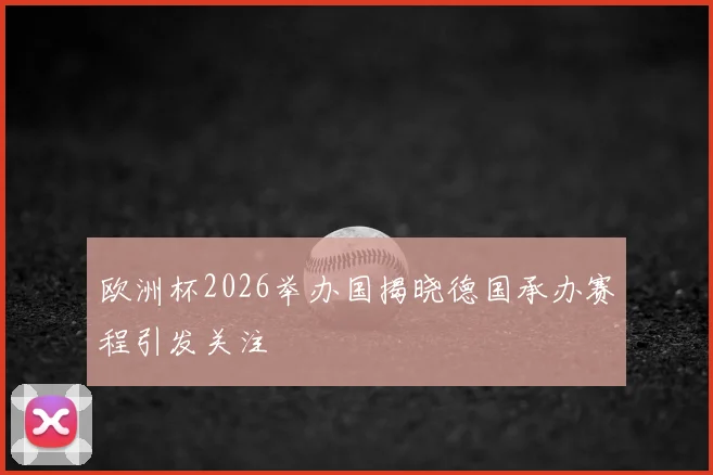 欧洲杯2026举办国揭晓德国承办赛程引发关注