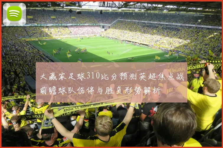 大赢家足球310比分预测英超焦点战前瞻球队伤停与胜负形势解析