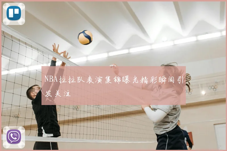 NBA拉拉队表演集锦曝光精彩瞬间引发关注