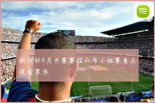 欧洲杯6月开赛赛程公布小组赛看点提前聚焦