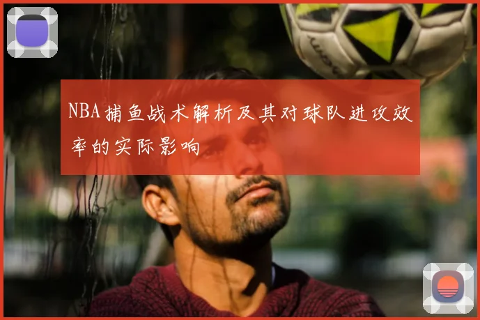 NBA捕鱼战术解析及其对球队进攻效率的实际影响