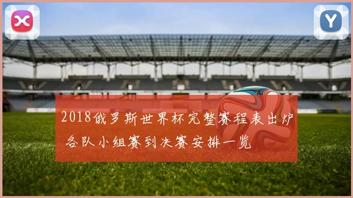 2018俄罗斯世界杯完整赛程表出炉 各队小组赛到决赛安排一览