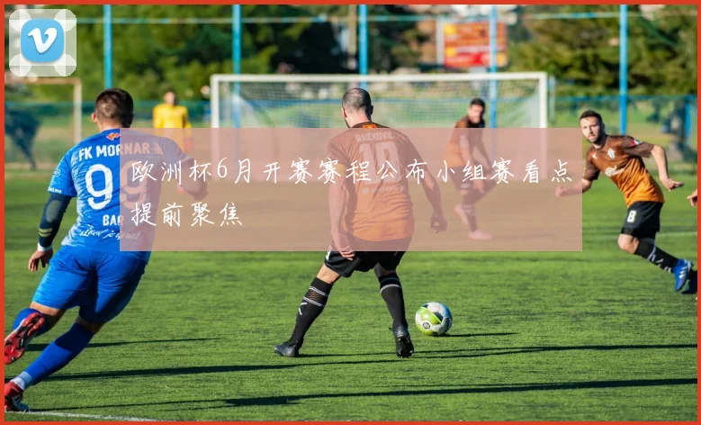 欧洲杯6月开赛赛程公布小组赛看点提前聚焦
