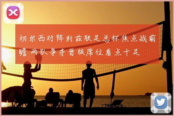 切尔西对阵利兹联足总杯焦点战前瞻 两队争夺晋级席位看点十足