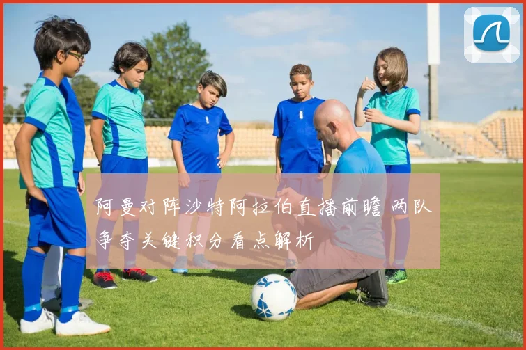 阿曼对阵沙特阿拉伯直播前瞻 两队争夺关键积分看点解析