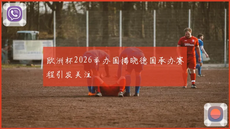欧洲杯2026举办国揭晓德国承办赛程引发关注