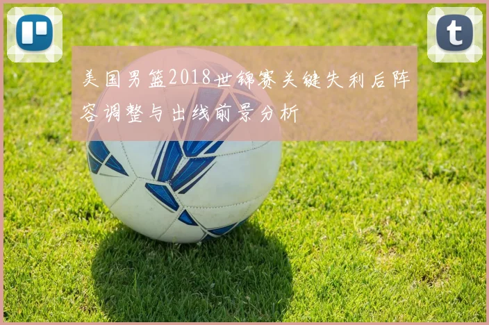 美国男篮2018世锦赛关键失利后阵容调整与出线前景分析