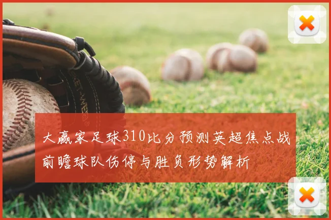 大赢家足球310比分预测英超焦点战前瞻球队伤停与胜负形势解析