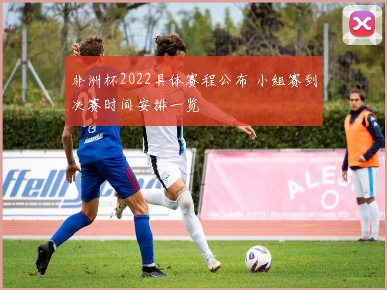 非洲杯2022具体赛程公布 小组赛到决赛时间安排一览