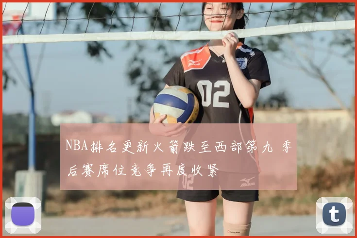 NBA排名更新火箭跌至西部第九 季后赛席位竞争再度收紧