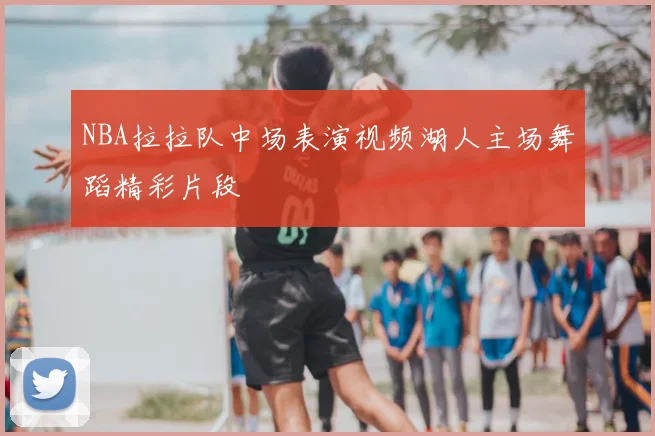 NBA拉拉队中场表演视频湖人主场舞蹈精彩片段