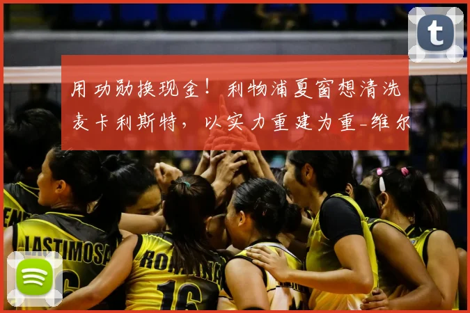 用功勋换现金！利物浦夏窗想清洗麦卡利斯特，以实力重建为重_维尔茨_赛季_球员