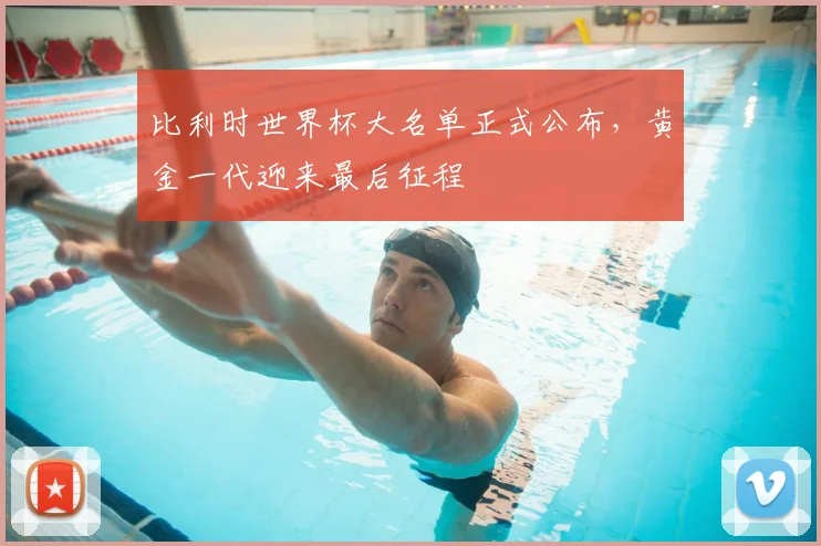 比利时世界杯大名单正式公布,黄金一代迎来最后征程