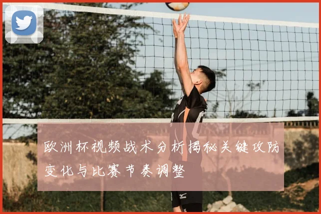欧洲杯视频战术分析揭秘关键攻防变化与比赛节奏调整
