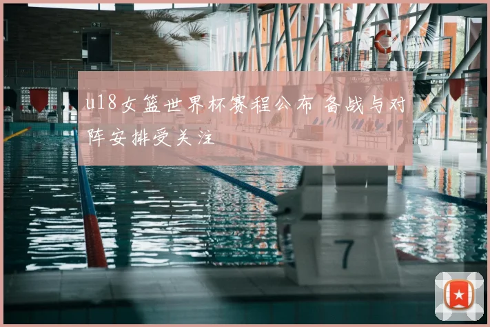 u18女篮世界杯赛程公布 备战与对阵安排受关注