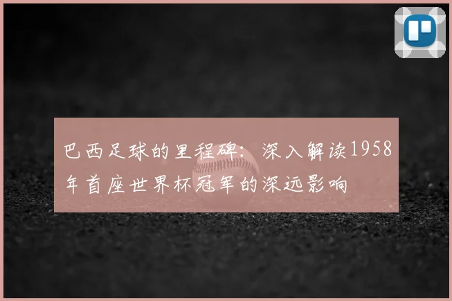 巴西足球的里程碑:深入解读1958年首座世界杯冠军的深远影响