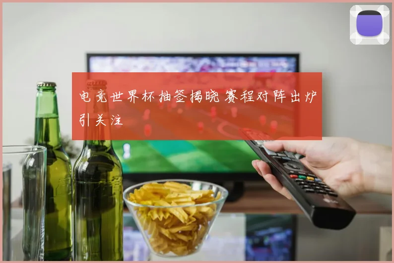电竞世界杯抽签揭晓 赛程对阵出炉引关注