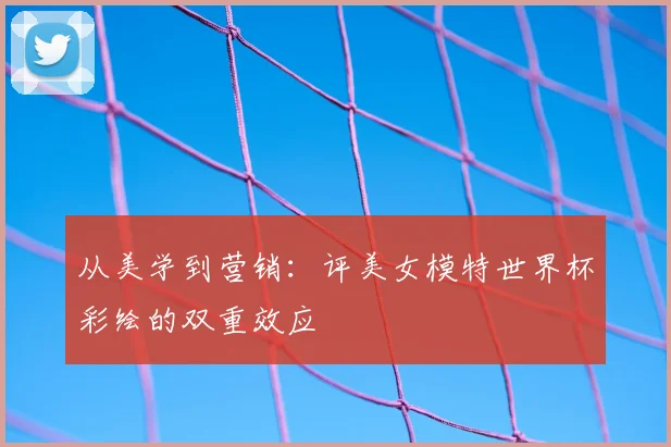 从美学到营销：评美女模特世界杯彩绘的双重效应