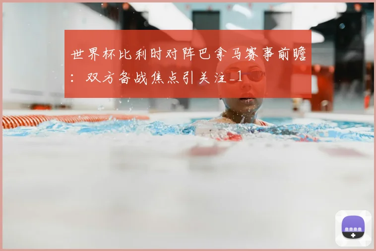 世界杯比利时对阵巴拿马赛事前瞻:双方备战焦点引关注_1