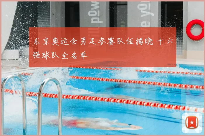 东京奥运会男足参赛队伍揭晓 十六强球队全名单