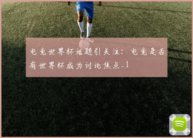 电竞世界杯话题引关注:电竞是否有世界杯成为讨论焦点_1