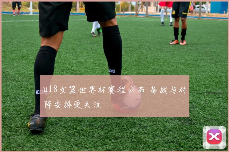 u18女篮世界杯赛程公布 备战与对阵安排受关注