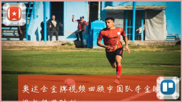 奥运会金牌视频回顾中国队夺金瞬间与领奖时刻