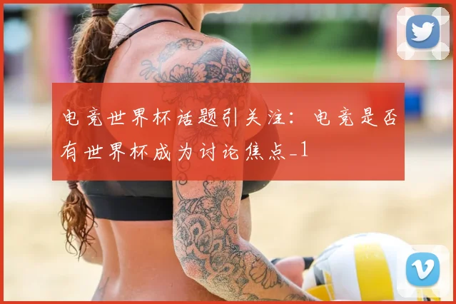 电竞世界杯话题引关注:电竞是否有世界杯成为讨论焦点_1