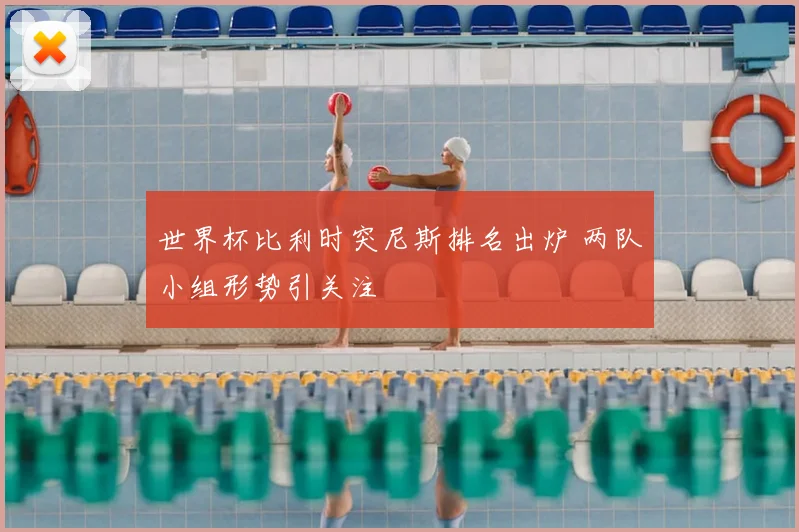 世界杯比利时突尼斯排名出炉 两队小组形势引关注