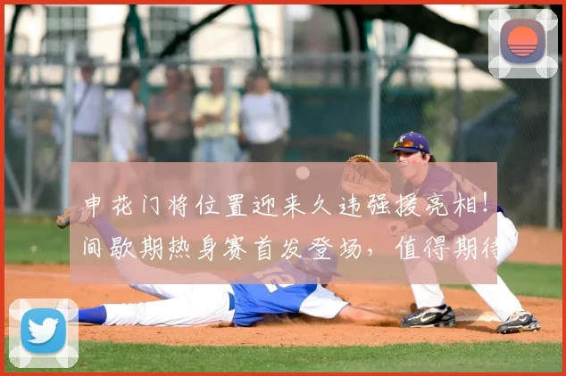 申花门将位置迎来久违强援亮相!间歇期热身赛首发登场,值得期待