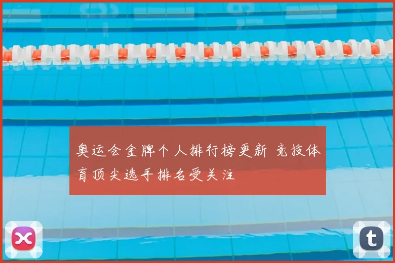 奥运会金牌个人排行榜更新 竞技体育顶尖选手排名受关注