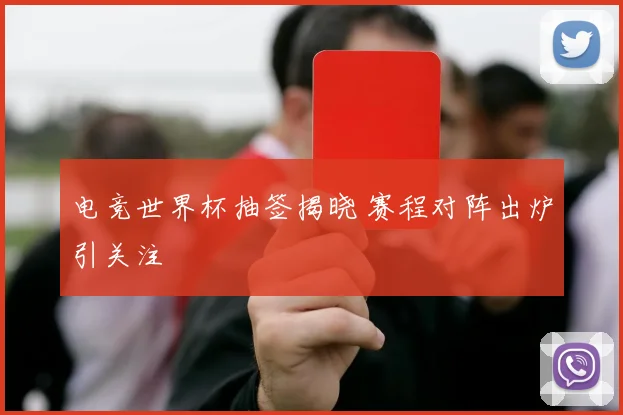 电竞世界杯抽签揭晓 赛程对阵出炉引关注
