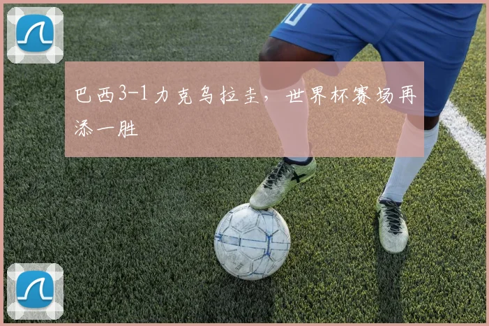 巴西3-1力克乌拉圭，世界杯赛场再添一胜