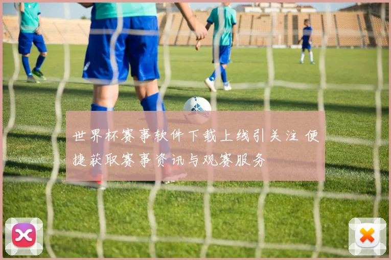 世界杯赛事软件下载上线引关注 便捷获取赛事资讯与观赛服务