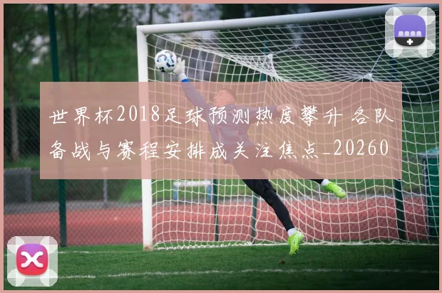 世界杯2018足球预测热度攀升 各队备战与赛程安排成关注焦点_20260626101646