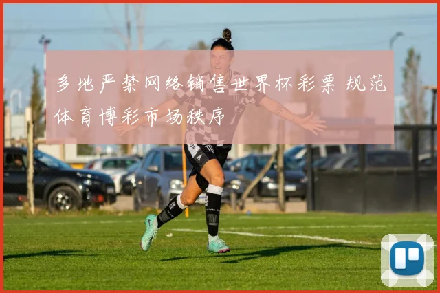 多地严禁网络销售世界杯彩票 规范体育博彩市场秩序