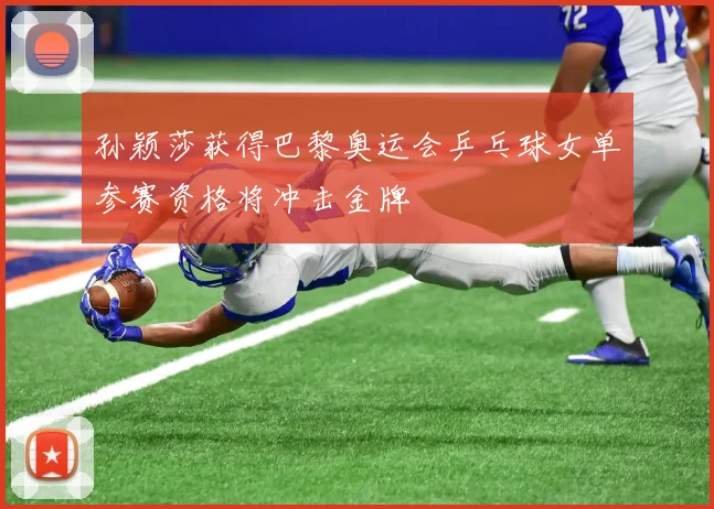 孙颖莎获得巴黎奥运会乒乓球女单参赛资格将冲击金牌